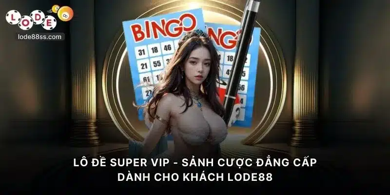 Lô Đề Super VIP - Sảnh Cược Đẳng Cấp Cho Khách LODE88