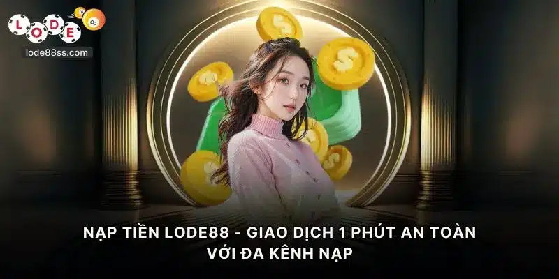 Nạp Tiền LODE88 - Giao Dịch 1 Phút An Toàn Với Đa Kênh Nạp
