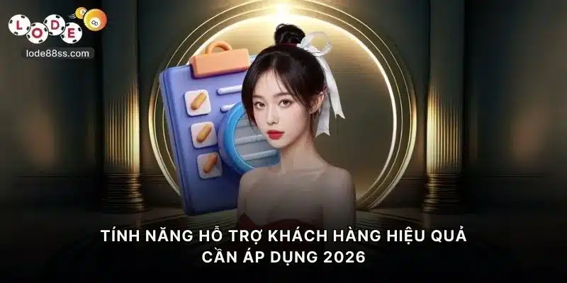 Tính năng hỗ trợ khách hàng hiệu quả cần áp dụng 2026